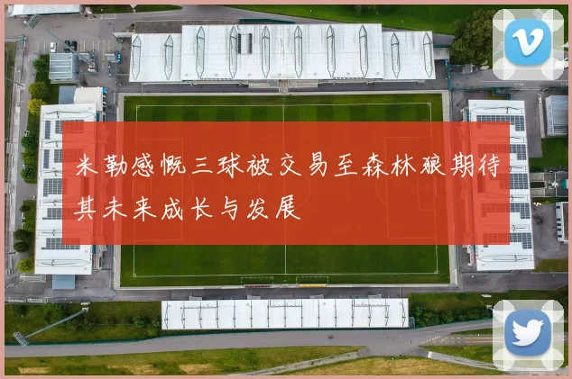 米勒感慨三球被交易至森林狼期待其未来成长与发展