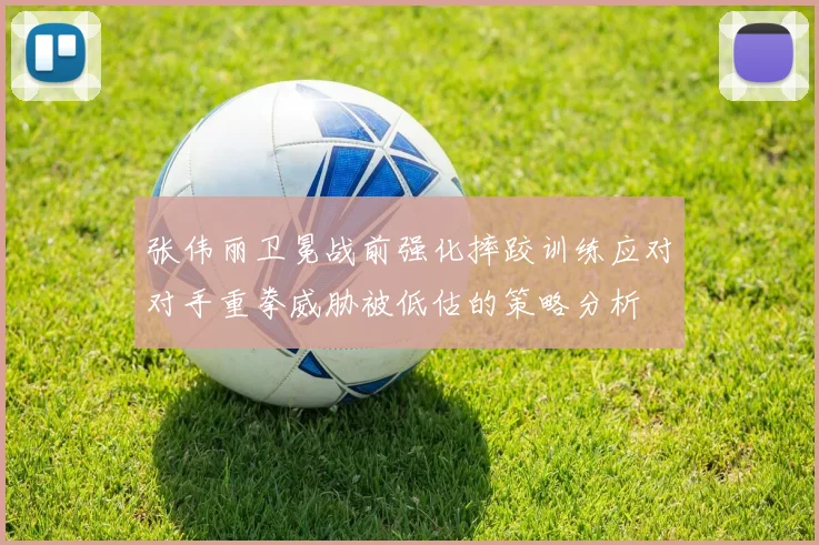 张伟丽卫冕战前强化摔跤训练应对对手重拳威胁被低估的策略分析