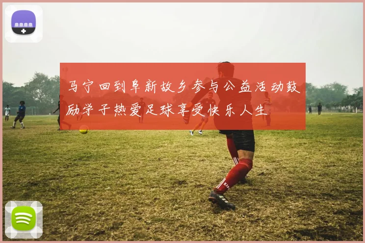马宁回到阜新故乡参与公益活动鼓励学子热爱足球享受快乐人生