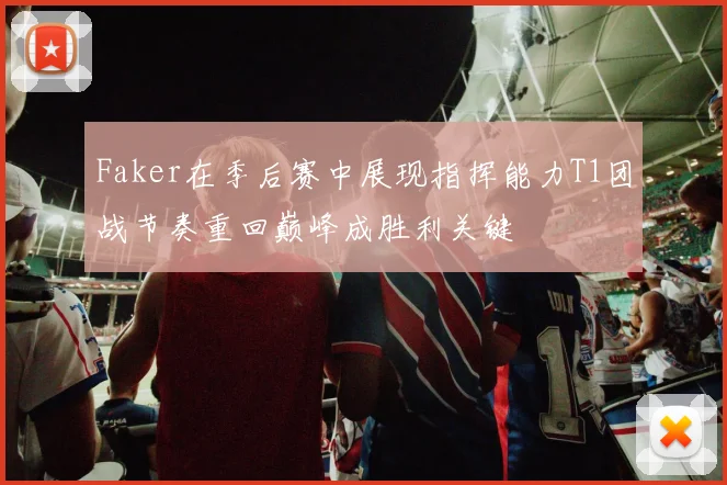 Faker在季后赛中展现指挥能力T1团战节奏重回巅峰成胜利关键
