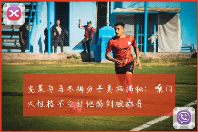 克莱与马冬梅分手真相揭秘：嗓门大性格不合让他感到被抛弃